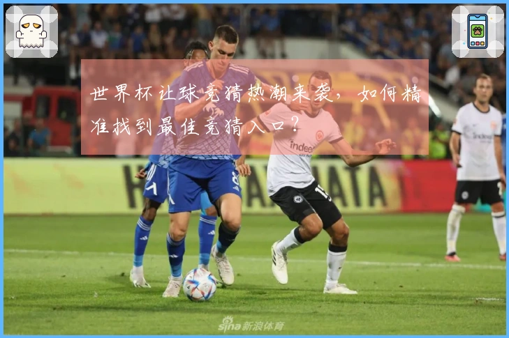 世界杯让球竞猜热潮来袭，如何精准找到最佳竞猜入口？