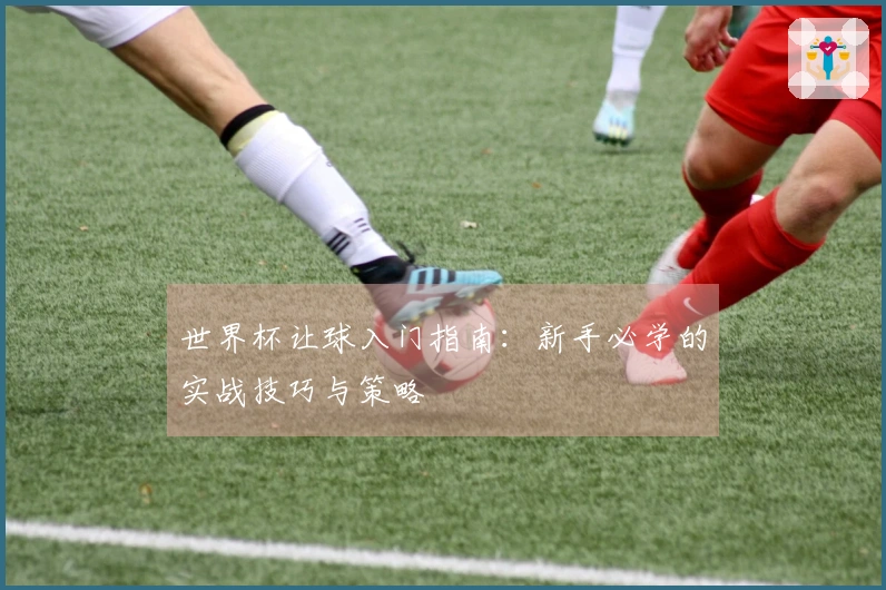 世界杯让球入门指南：新手必学的实战技巧与策略