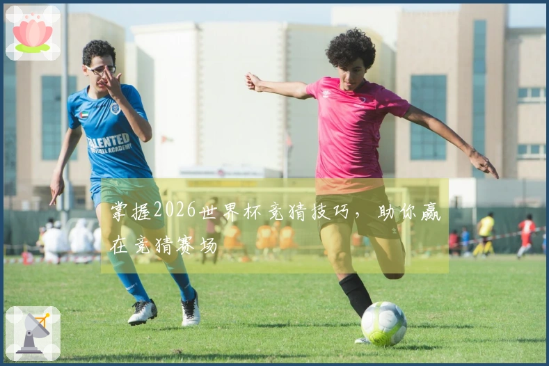 掌握2026世界杯竞猜技巧，助你赢在竞猜赛场