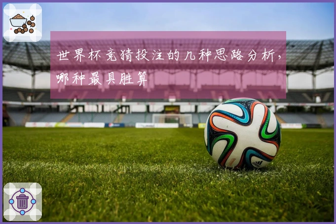 世界杯竞猜投注的几种思路分析，哪种最具胜算
