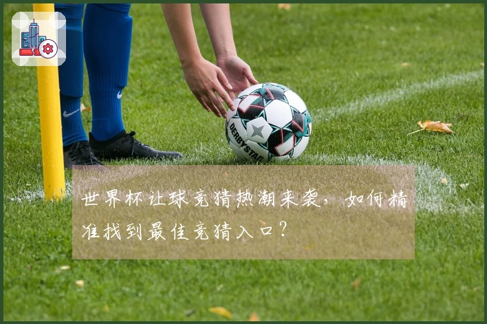 世界杯让球竞猜热潮来袭，如何精准找到最佳竞猜入口？