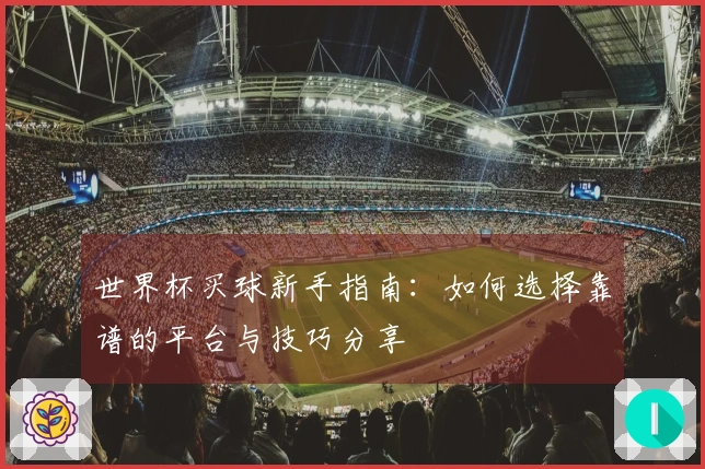 世界杯买球新手指南：如何选择靠谱的平台与技巧分享