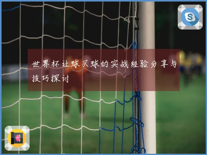 世界杯让球买球的实战经验分享与技巧探讨