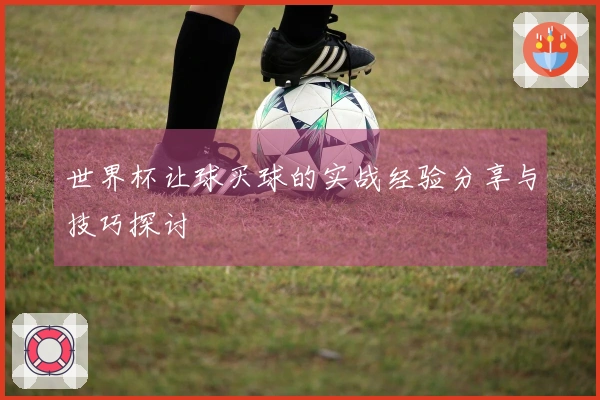 世界杯让球买球的实战经验分享与技巧探讨